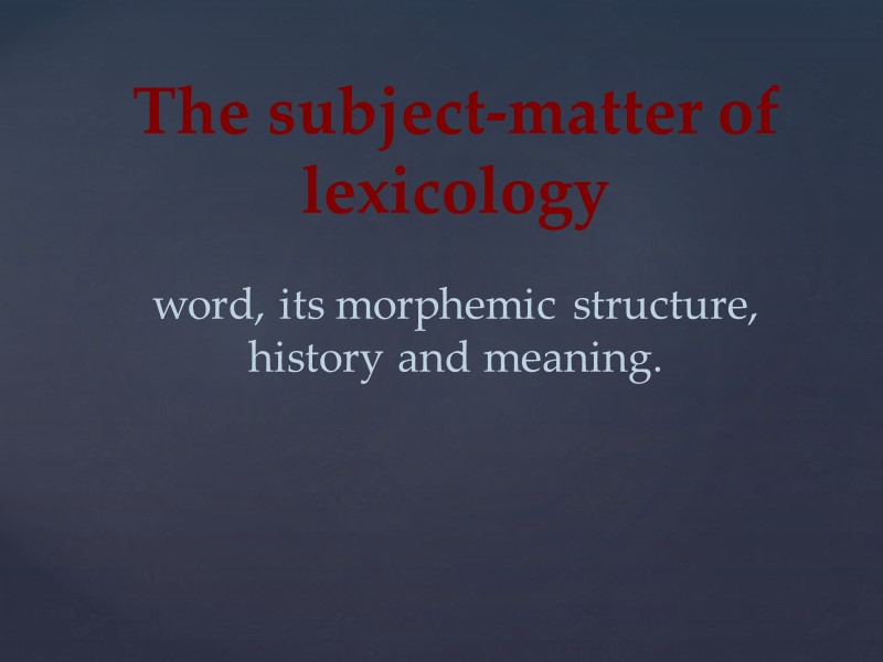 The subject-matter of lexicology   word, its morphemic structure, history and meaning.
